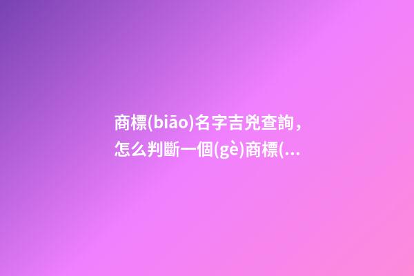 商標(biāo)名字吉兇查詢，怎么判斷一個(gè)商標(biāo)名字的好壞？ 公司測名公司免費(fèi)測試周易，周易公司取名測吉利